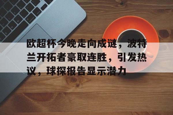 星空体育官网欧超杯今晚走向成谜，波特兰开拓者豪取连胜，引发热议，球探报告显示潜力(ku波段卫星一览表)